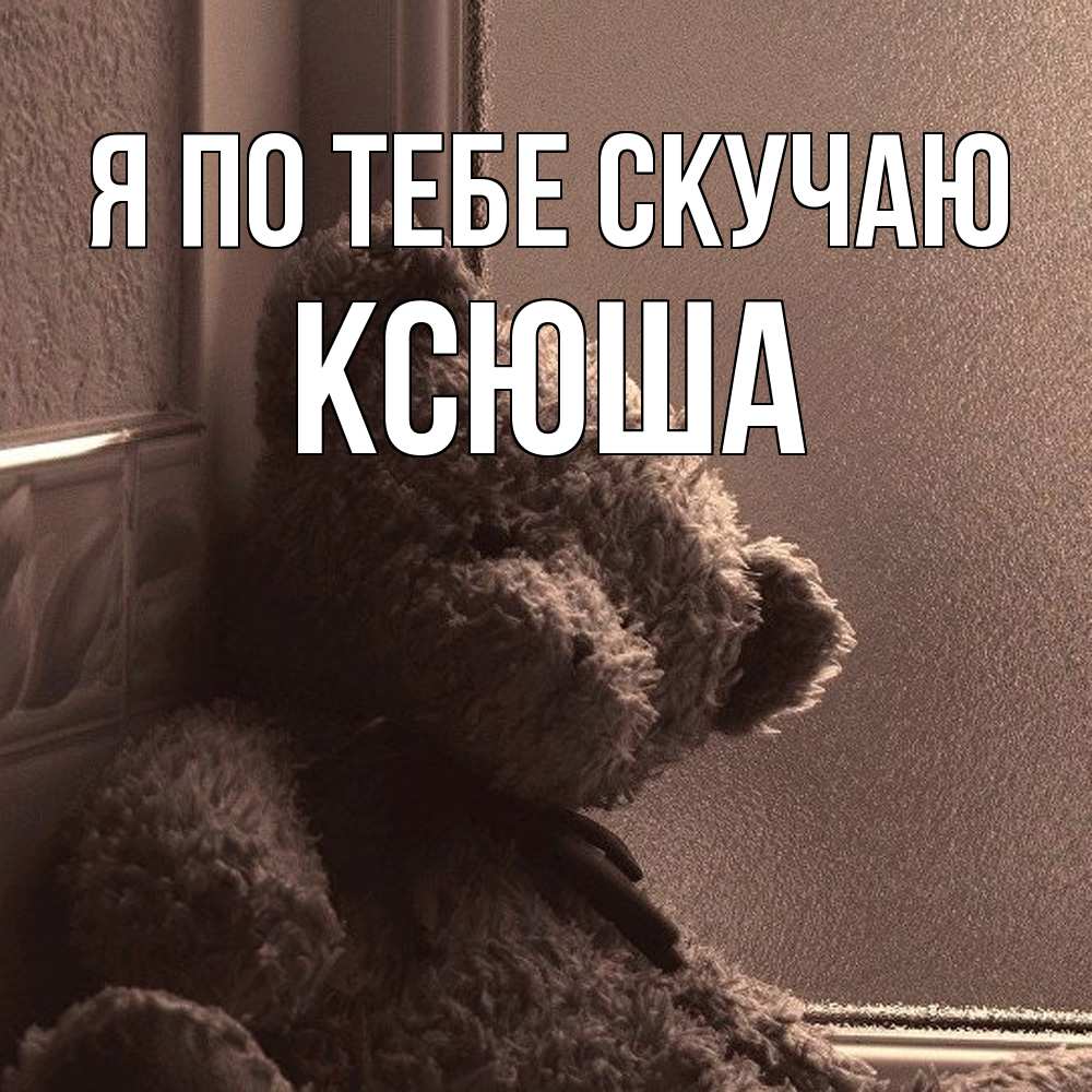 Открытка на каждый день с именем, Ксюша Я по тебе скучаю скучаем тут Прикольная открытка с пожеланием онлайн скачать бесплатно 