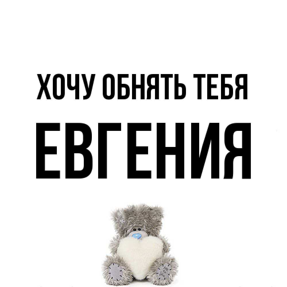 Открытка на каждый день с именем, Евгения Хочу обнять тебя медвежонок с сердечком белого цвета Прикольная открытка с пожеланием онлайн скачать бесплатно 