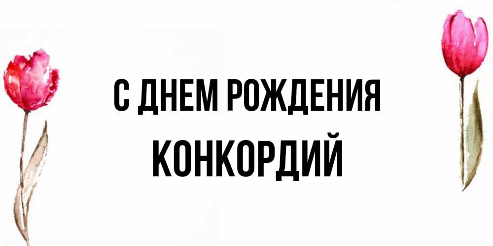 Открытка на каждый день с именем, Конкордий С днем рождения открытки акварелью с цветами Прикольная открытка с пожеланием онлайн скачать бесплатно 