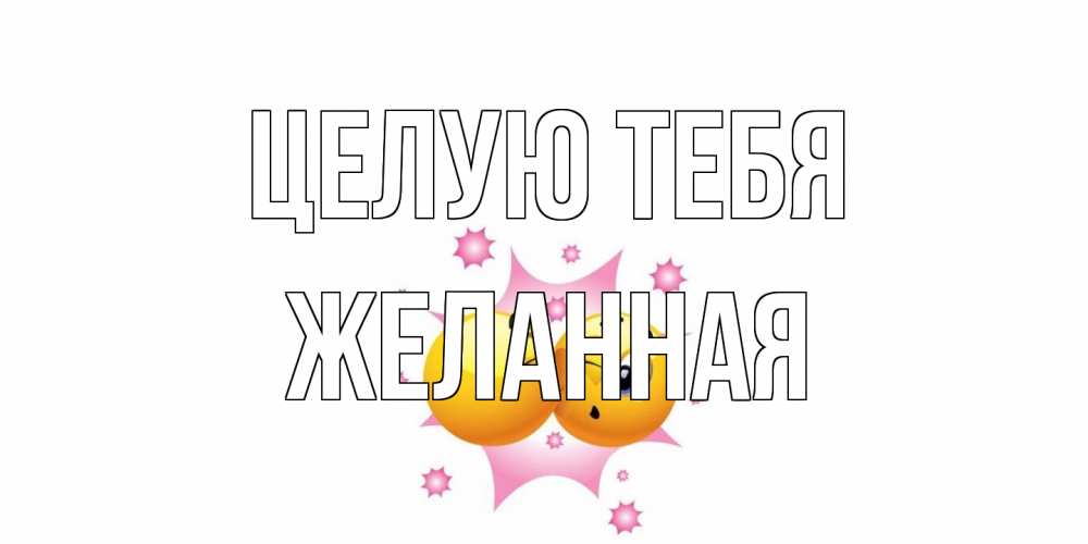 Открытка на каждый день с именем, Желанная Целую тебя поцелуй Прикольная открытка с пожеланием онлайн скачать бесплатно 