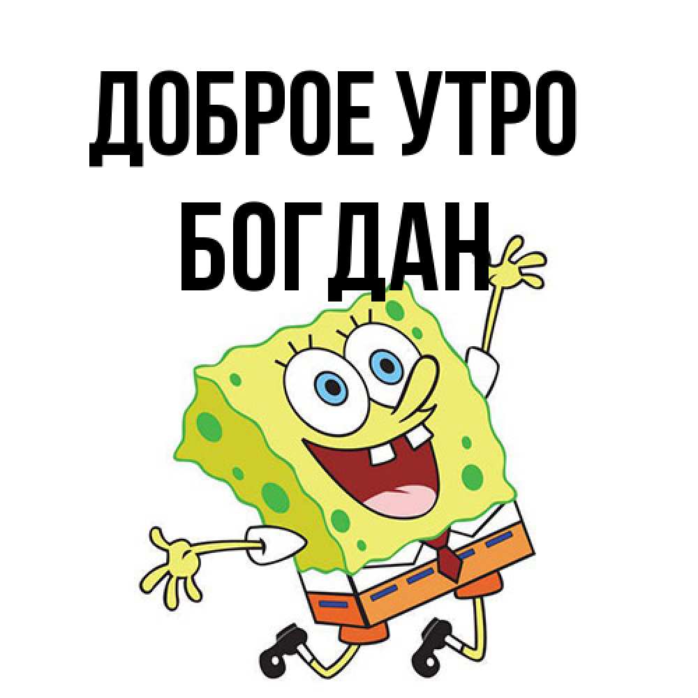 Открытка на каждый день с именем, Богдан Доброе утро улыбающийся спанч Боб Прикольная открытка с пожеланием онлайн скачать бесплатно 