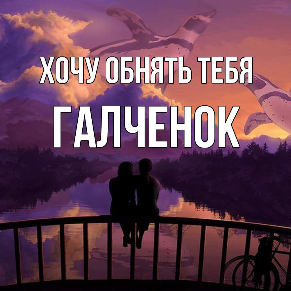 Открытка на каждый день с именем, Галченок Хочу обнять тебя парочка сидит на мосте или на набережной Прикольная открытка с пожеланием онлайн скачать бесплатно 