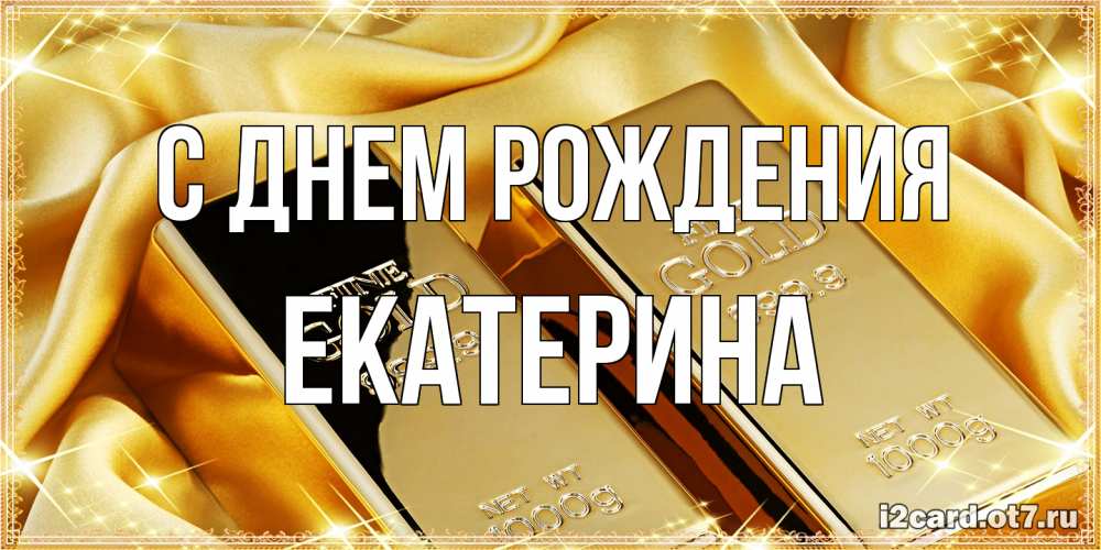 Открытка на каждый день с именем, Екатерина С днем рождения золотые слитки лежат шелке золотого цвета Прикольная открытка с пожеланием онлайн скачать бесплатно 