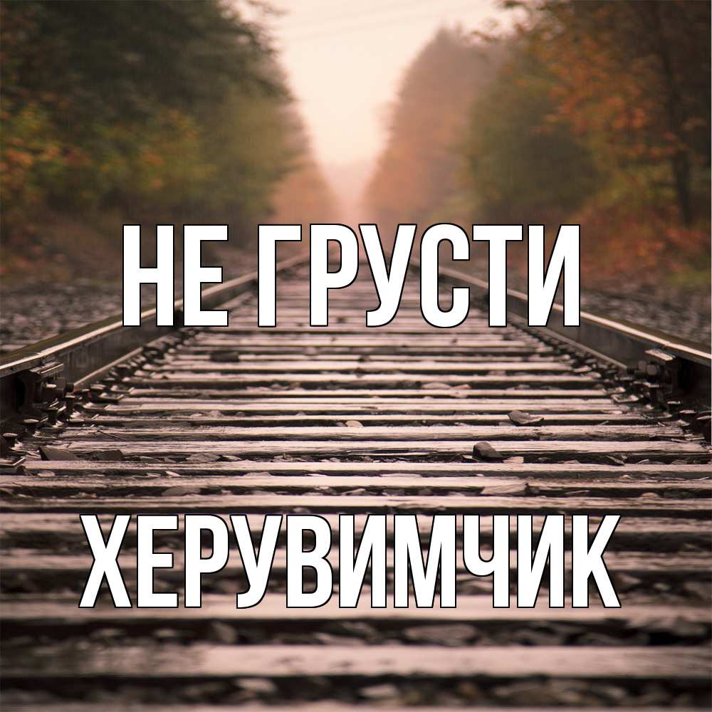 Открытка на каждый день с именем, Хеpувимчик Не грусти лес и железная дорога Прикольная открытка с пожеланием онлайн скачать бесплатно 