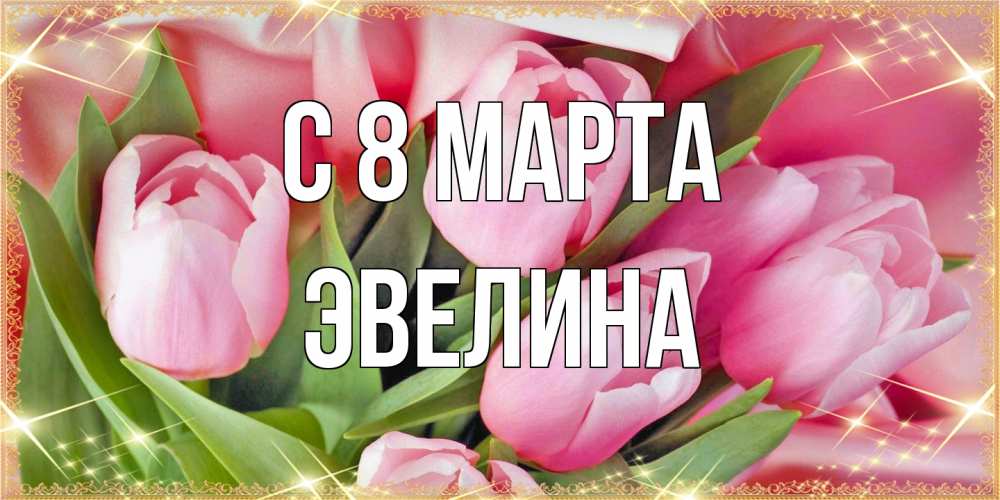 Открытка на каждый день с именем, Эвелина C 8 МАРТА красивые открытки на 8 марта для милых дам Прикольная открытка с пожеланием онлайн скачать бесплатно 