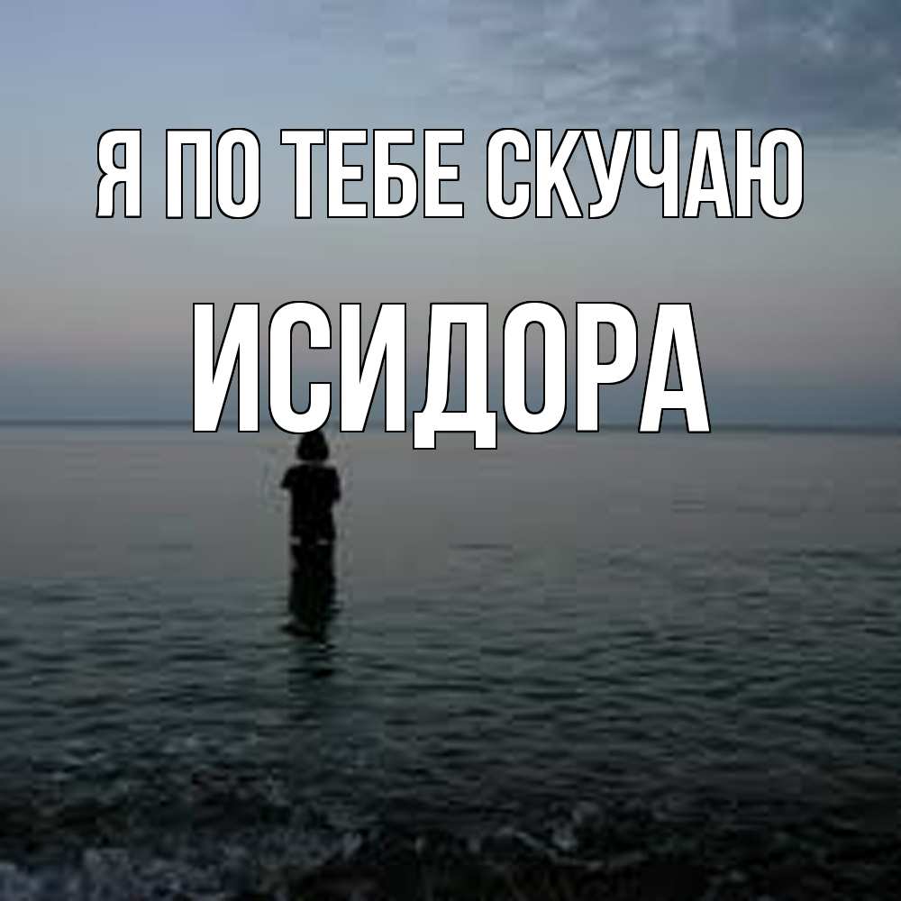 Открытка на каждый день с именем, Исидора Я по тебе скучаю скука Прикольная открытка с пожеланием онлайн скачать бесплатно 