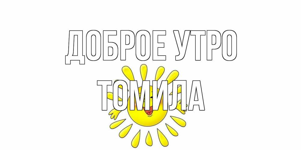 Открытка на каждый день с именем, Томила Доброе утро солнце Прикольная открытка с пожеланием онлайн скачать бесплатно 