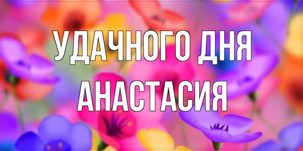 Открытка на каждый день с именем, Анастасия Удачного дня открытка повышающая настроение Прикольная открытка с пожеланием онлайн скачать бесплатно 