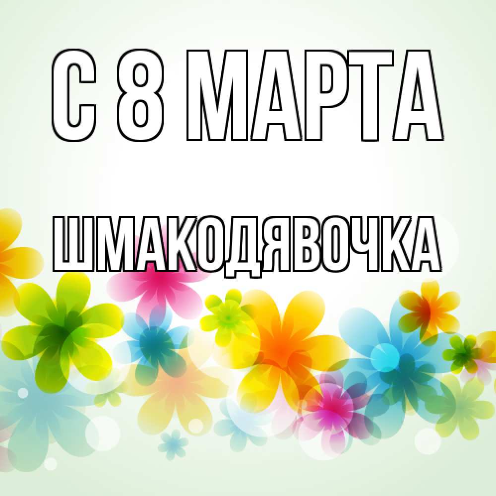 Открытка на каждый день с именем, шмакодявочка C 8 МАРТА цветы Прикольная открытка с пожеланием онлайн скачать бесплатно 