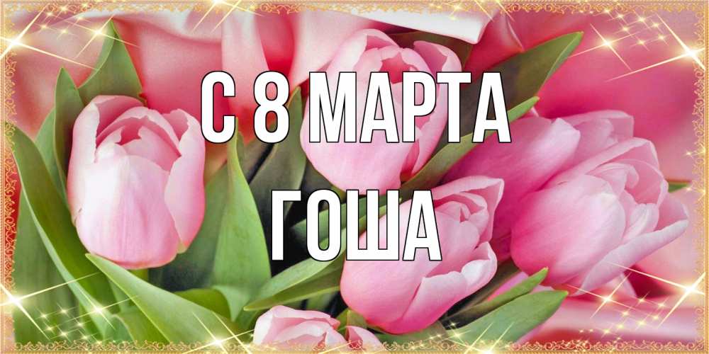 Открытка на каждый день с именем, Гоша C 8 МАРТА красивые открытки на 8 марта для милых дам Прикольная открытка с пожеланием онлайн скачать бесплатно 