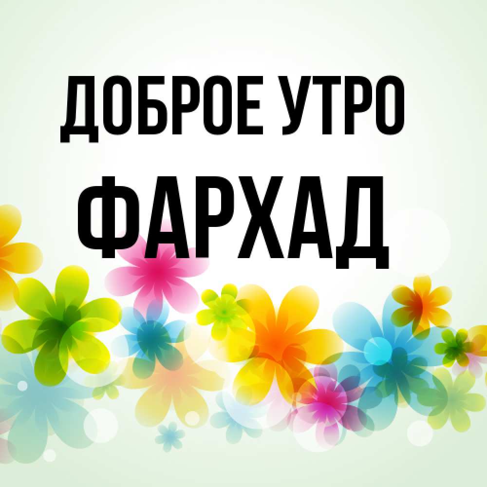 Открытка на каждый день с именем, Фархад Доброе утро позитивные цветочки Прикольная открытка с пожеланием онлайн скачать бесплатно 