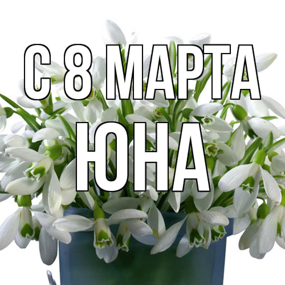 Открытка на каждый день с именем, Юна C 8 МАРТА цветы к международному женскому дню Прикольная открытка с пожеланием онлайн скачать бесплатно 