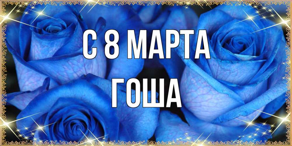 Открытка на каждый день с именем, Гоша C 8 МАРТА красивые розы для милых дам на международный женский день Прикольная открытка с пожеланием онлайн скачать бесплатно 