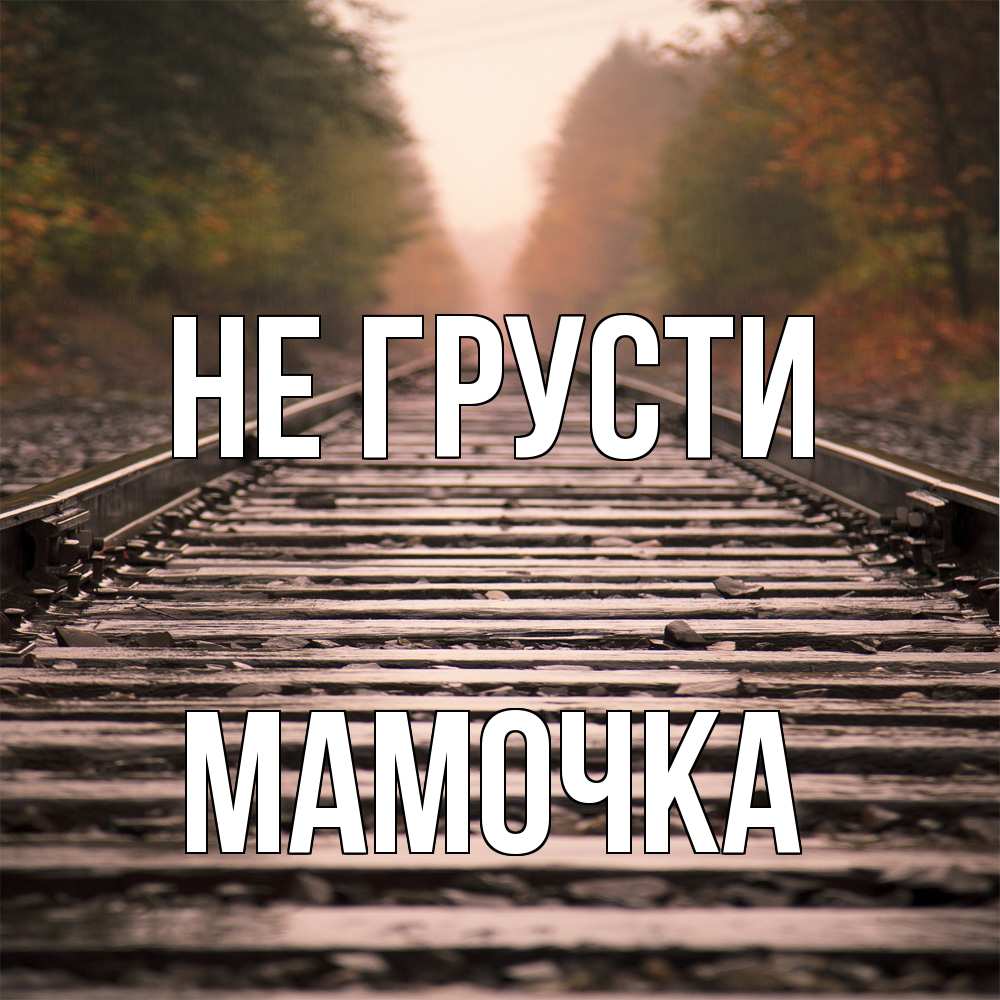 Открытка на каждый день с именем, Мамочка Не грусти лес и железная дорога Прикольная открытка с пожеланием онлайн скачать бесплатно 