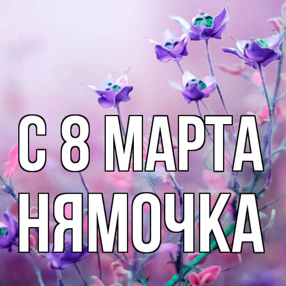 Открытка на каждый день с именем, нямочка C 8 МАРТА международный женский день 2 Прикольная открытка с пожеланием онлайн скачать бесплатно 