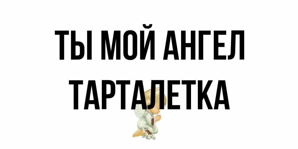 Открытка на каждый день с именем, Тарталетка Ты мой ангел ангел Прикольная открытка с пожеланием онлайн скачать бесплатно 