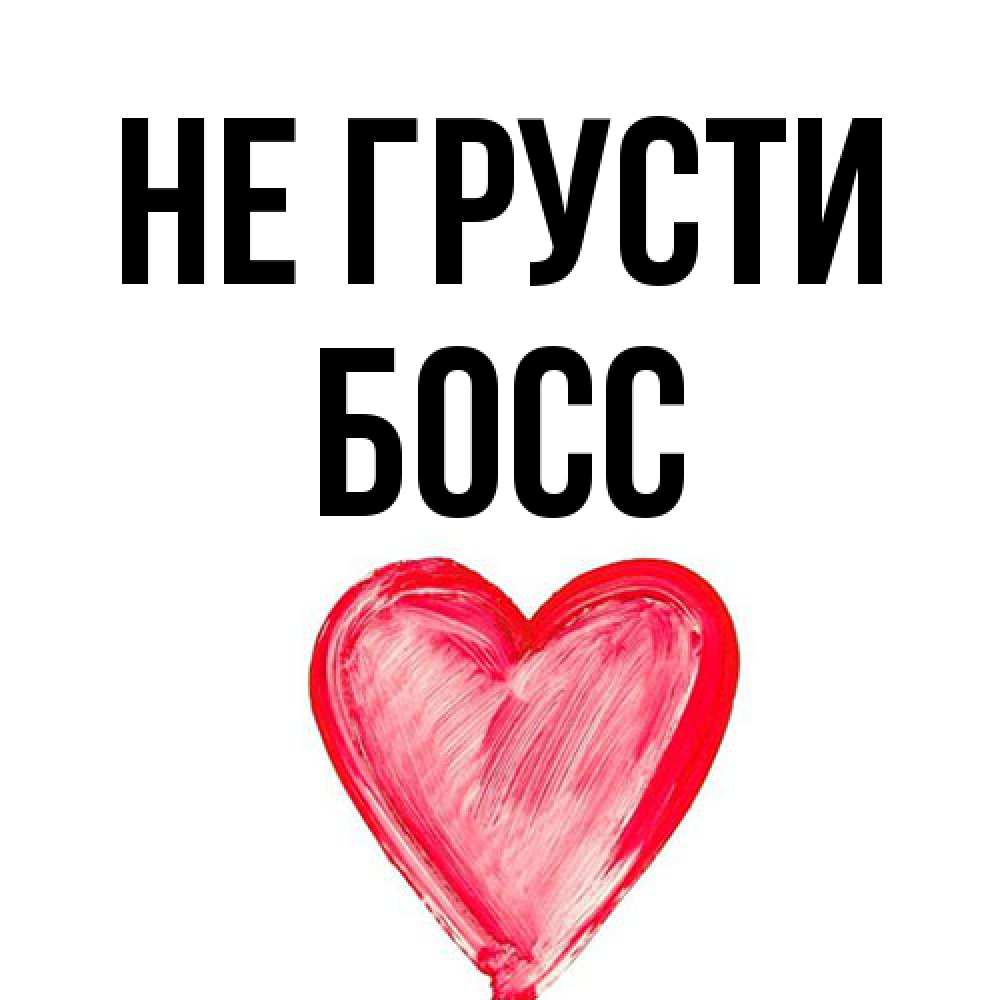 Открытка на каждый день с именем, Босс Не грусти сердечко Прикольная открытка с пожеланием онлайн скачать бесплатно 