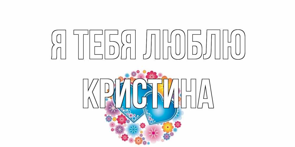Открытка на каждый день с именем, Кристина Я тебя люблю цветы, сердце Прикольная открытка с пожеланием онлайн скачать бесплатно 