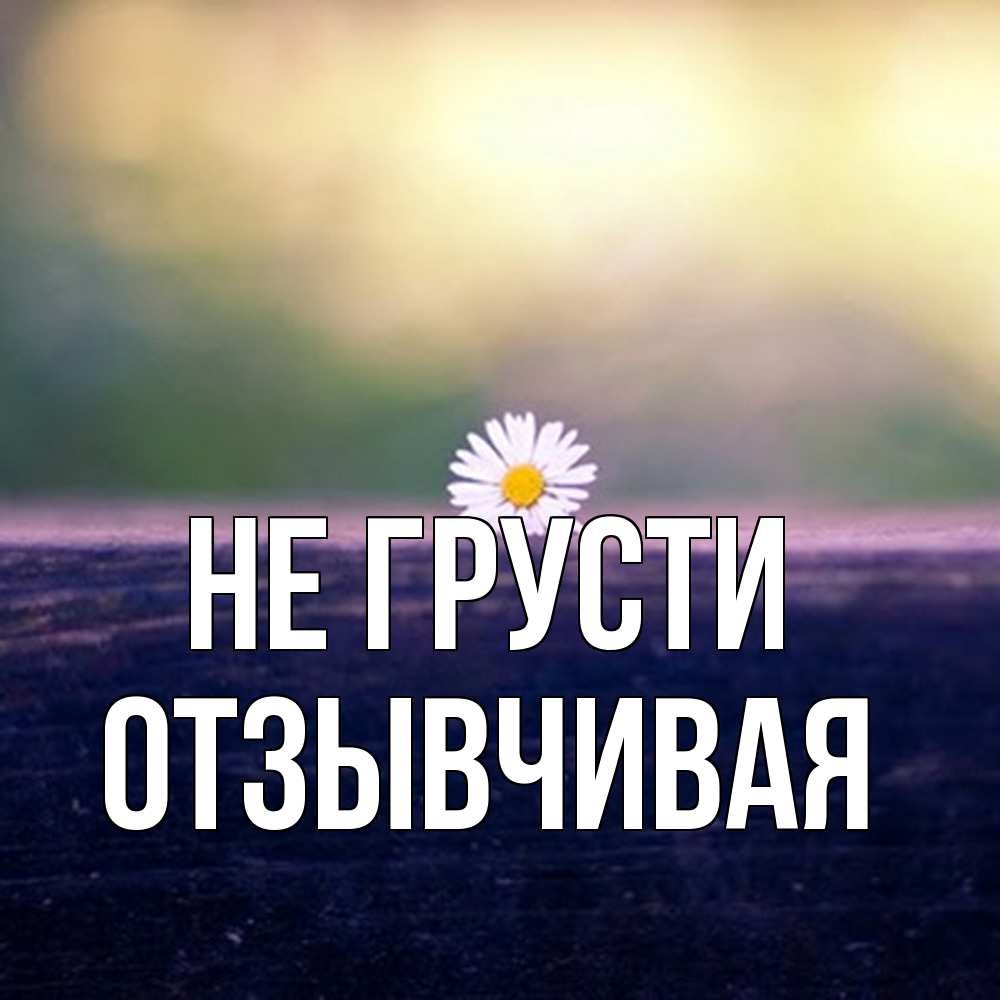 Открытка на каждый день с именем, Отзывчивая Не грусти красота Прикольная открытка с пожеланием онлайн скачать бесплатно 