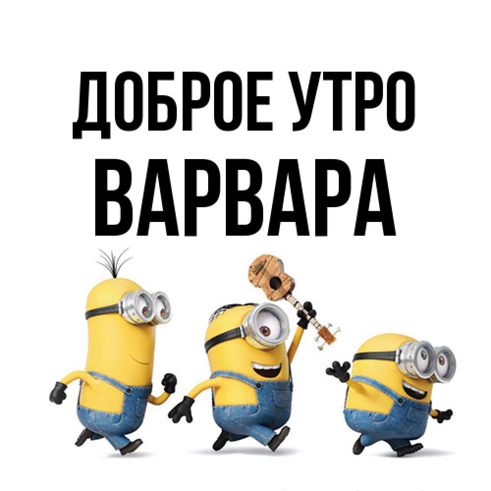 Открытка на каждый день с именем, Варвара Доброе утро миньоны и прекрасное утро Прикольная открытка с пожеланием онлайн скачать бесплатно 