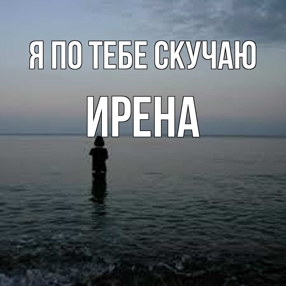 Открытка на каждый день с именем, Ирена Я по тебе скучаю скука Прикольная открытка с пожеланием онлайн скачать бесплатно 