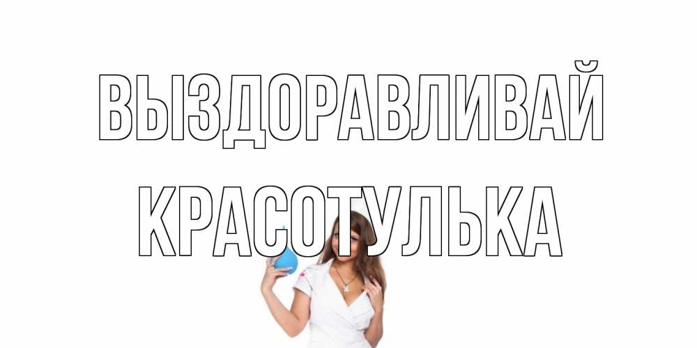 Открытка на каждый день с именем, красотулька Выздоравливай клизма Прикольная открытка с пожеланием онлайн скачать бесплатно 