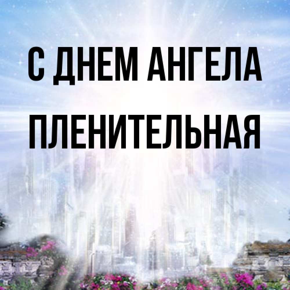 Открытка на каждый день с именем, пленительная С днем ангела небесный свет Прикольная открытка с пожеланием онлайн скачать бесплатно 