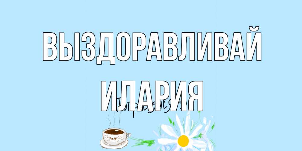 Открытка на каждый день с именем, Илария Выздоравливай чай Прикольная открытка с пожеланием онлайн скачать бесплатно 