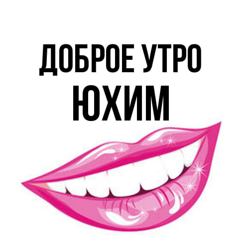 Открытка на каждый день с именем, Юхим Доброе утро розовые губы и белые зубы Прикольная открытка с пожеланием онлайн скачать бесплатно 