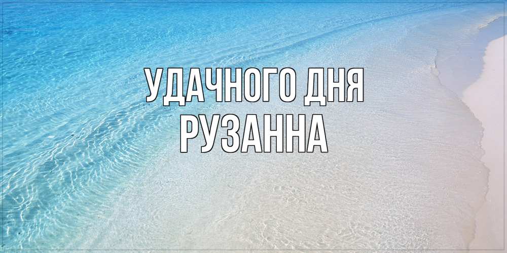 Открытка на каждый день с именем, Рузанна Удачного дня море пляж Прикольная открытка с пожеланием онлайн скачать бесплатно 
