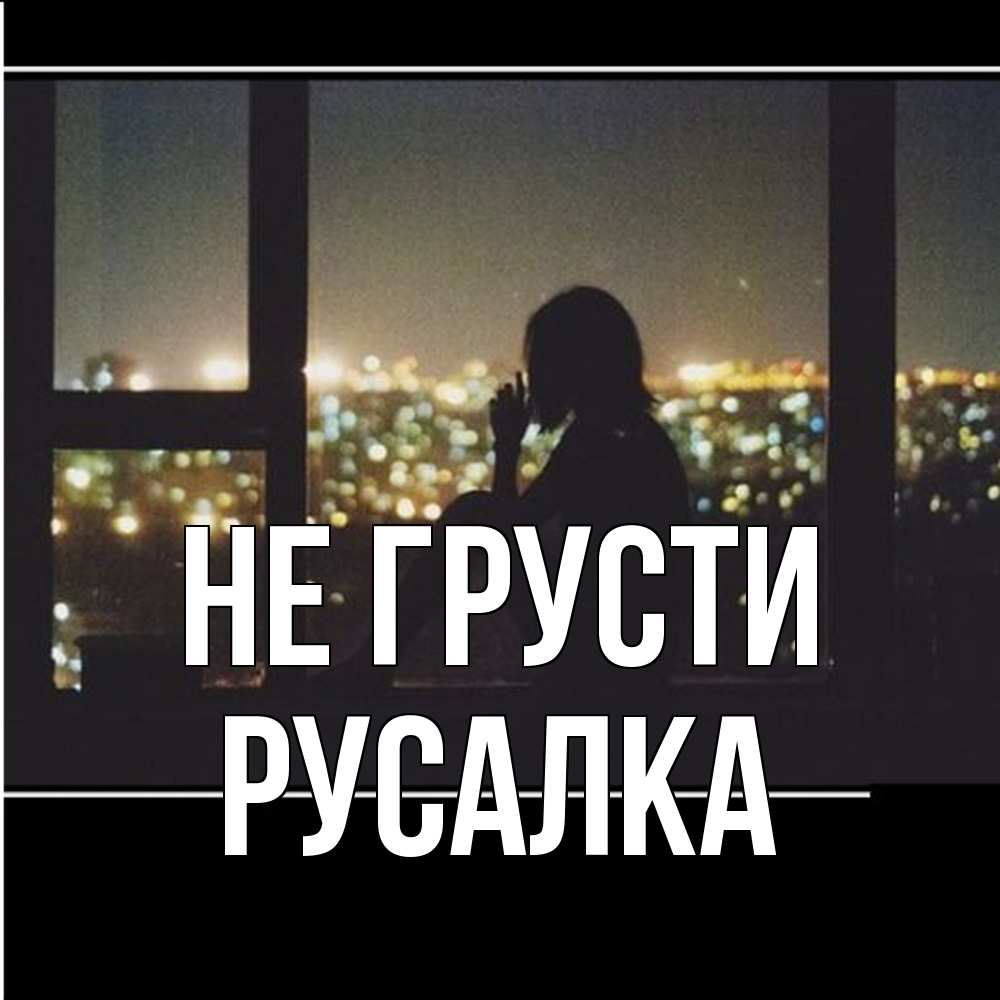 Открытка на каждый день с именем, Русалка Не грусти смотрит на ночной город Прикольная открытка с пожеланием онлайн скачать бесплатно 