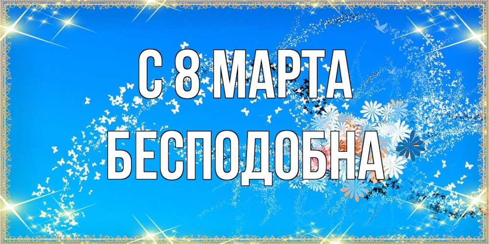 Открытка на каждый день с именем, Бесподобна C 8 МАРТА открытка с подписью к международному женскому дню Прикольная открытка с пожеланием онлайн скачать бесплатно 
