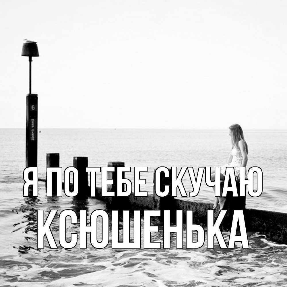 Открытка на каждый день с именем, Ксюшенька Я по тебе скучаю вода Прикольная открытка с пожеланием онлайн скачать бесплатно 