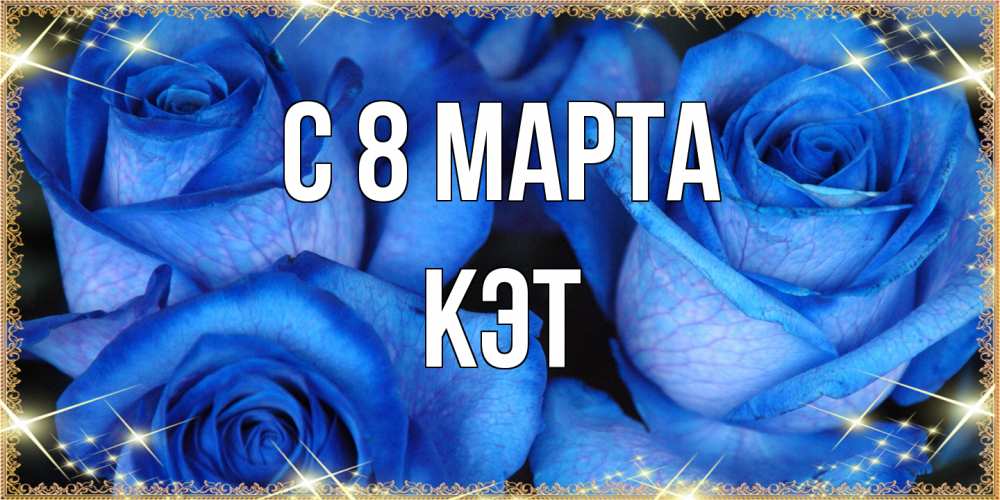 Открытка на каждый день с именем, Кэт C 8 МАРТА красивые розы для милых дам на международный женский день Прикольная открытка с пожеланием онлайн скачать бесплатно 