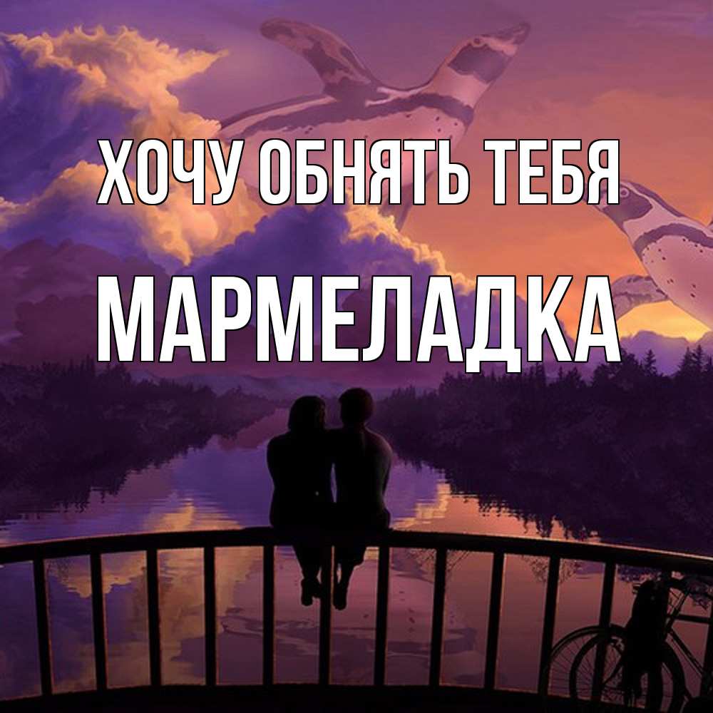 Открытка на каждый день с именем, мармеладка Хочу обнять тебя парочка сидит на мосте или на набережной Прикольная открытка с пожеланием онлайн скачать бесплатно 