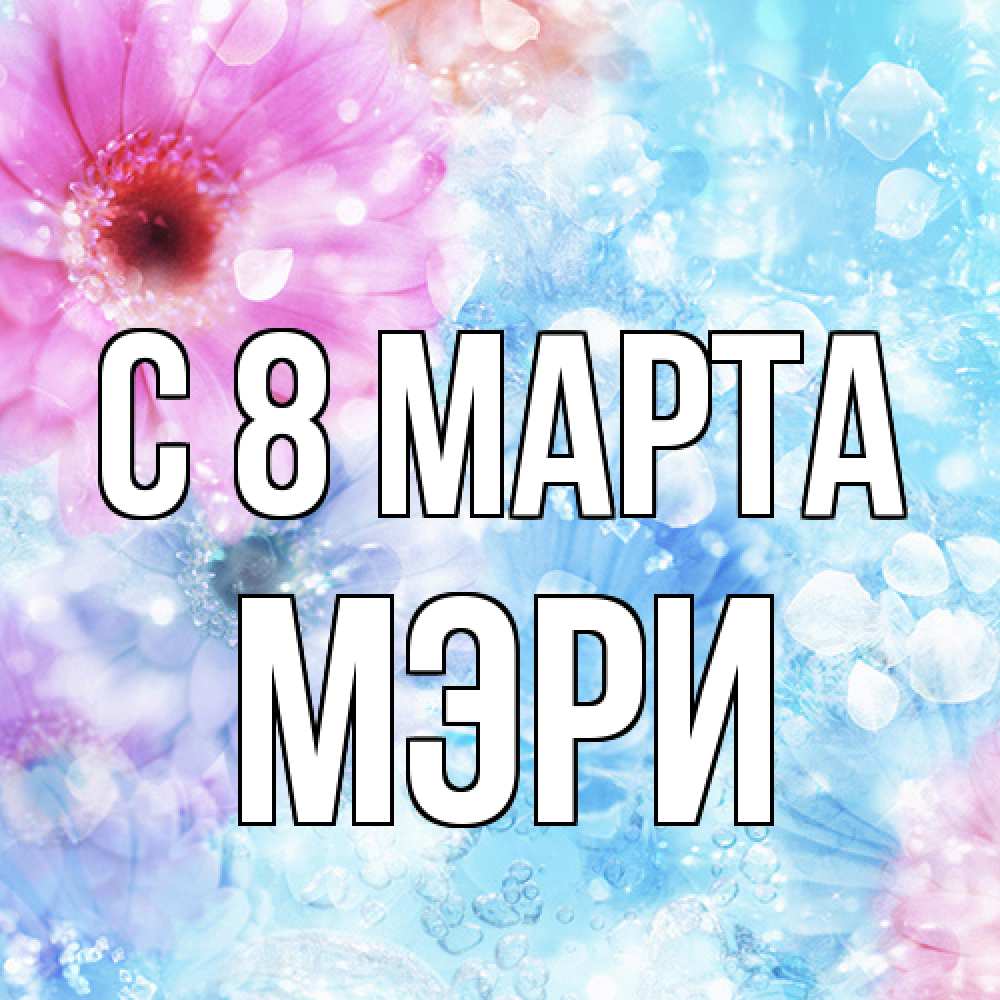 Открытка на каждый день с именем, Мэри C 8 МАРТА цветы Прикольная открытка с пожеланием онлайн скачать бесплатно 
