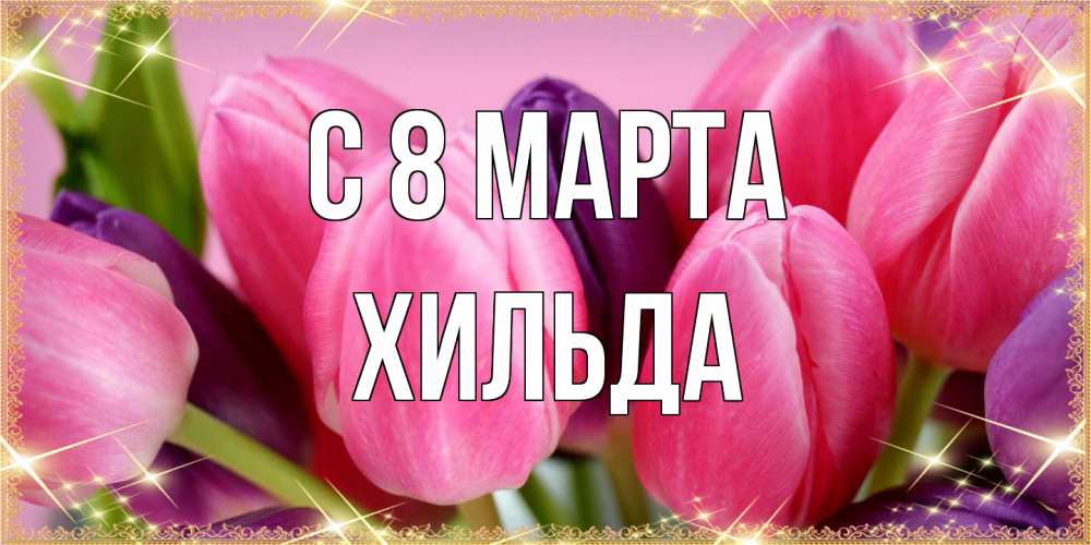 Открытка на каждый день с именем, Хильда C 8 МАРТА тюльпаны для женщины на международный женский день Прикольная открытка с пожеланием онлайн скачать бесплатно 