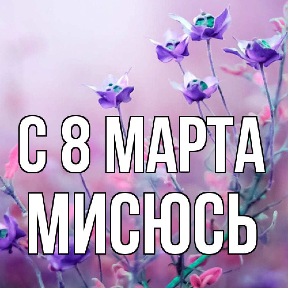 Открытка на каждый день с именем, мисюсь C 8 МАРТА международный женский день 2 Прикольная открытка с пожеланием онлайн скачать бесплатно 