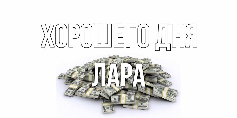 Открытка на каждый день с именем, Лара Хорошего дня гора долларов Прикольная открытка с пожеланием онлайн скачать бесплатно 