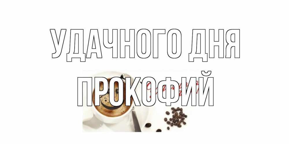 Открытка на каждый день с именем, Прокофий Удачного дня кофе Прикольная открытка с пожеланием онлайн скачать бесплатно 