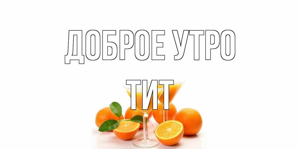 Открытка на каждый день с именем, Тит Доброе утро апельсин Прикольная открытка с пожеланием онлайн скачать бесплатно 