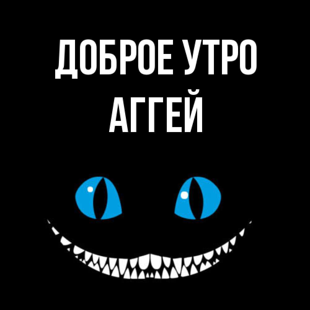 Открытка на каждый день с именем, Аггей Доброе утро голубые глаза и зубки Прикольная открытка с пожеланием онлайн скачать бесплатно 