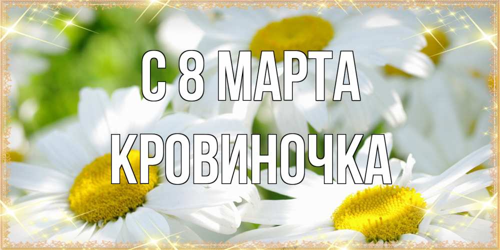 Открытка на каждый день с именем, кровиночка C 8 МАРТА красивые открытки с белыми цветами на международный женский день Прикольная открытка с пожеланием онлайн скачать бесплатно 