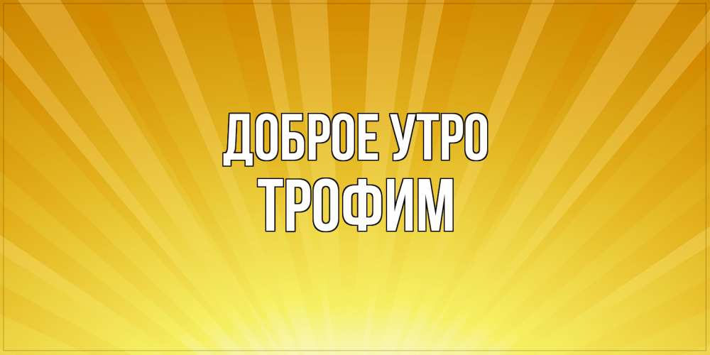Открытка на каждый день с именем, Трофим Доброе утро пожелания доброго утра Прикольная открытка с пожеланием онлайн скачать бесплатно 