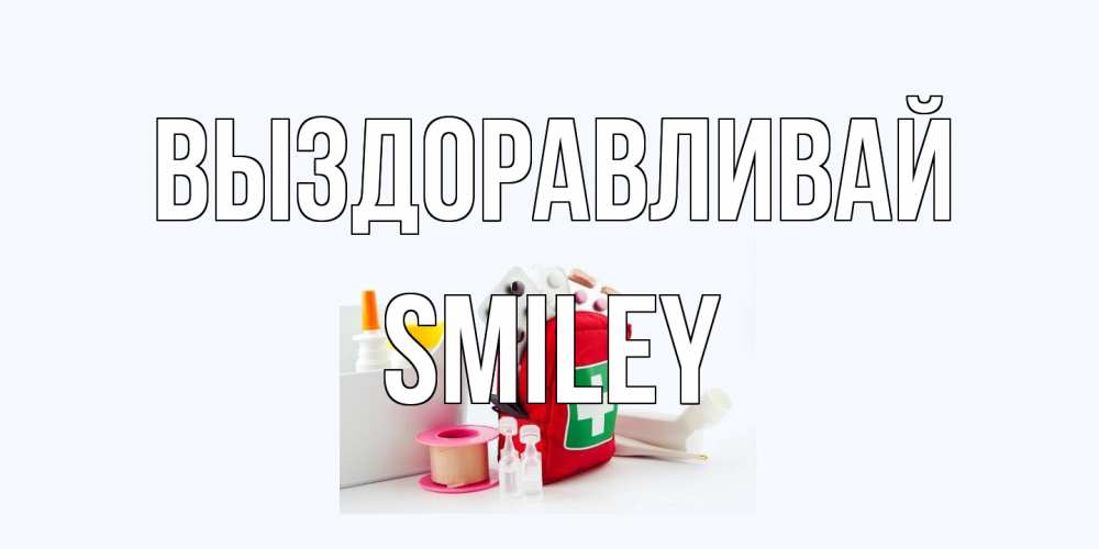 Открытка на каждый день с именем, Smiley Выздоравливай аптечка Прикольная открытка с пожеланием онлайн скачать бесплатно 