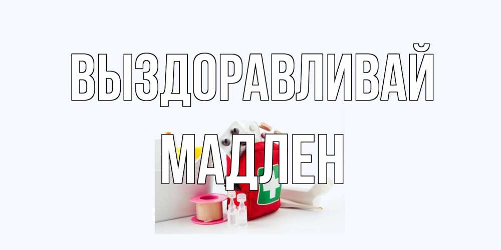 Открытка на каждый день с именем, Мадлен Выздоравливай аптечка Прикольная открытка с пожеланием онлайн скачать бесплатно 