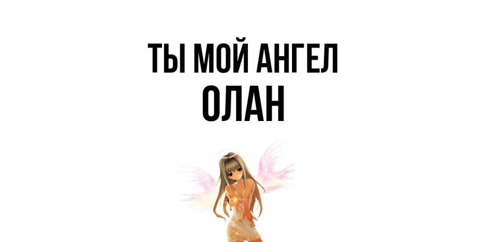 Открытка на каждый день с именем, Олан Ты мой ангел ангел, аниме Прикольная открытка с пожеланием онлайн скачать бесплатно 