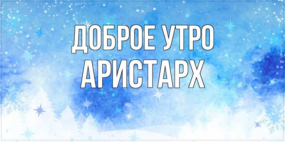 Открытка на каждый день с именем, Аристарх Доброе утро зима и снежинки Прикольная открытка с пожеланием онлайн скачать бесплатно 