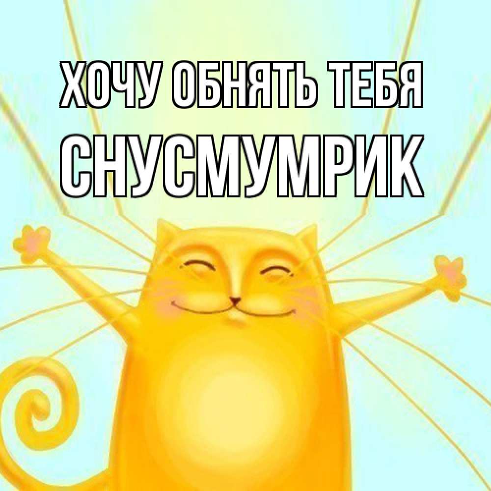 Открытка на каждый день с именем, Снусмумрик Хочу обнять тебя солнечный обнимашечный кот Прикольная открытка с пожеланием онлайн скачать бесплатно 