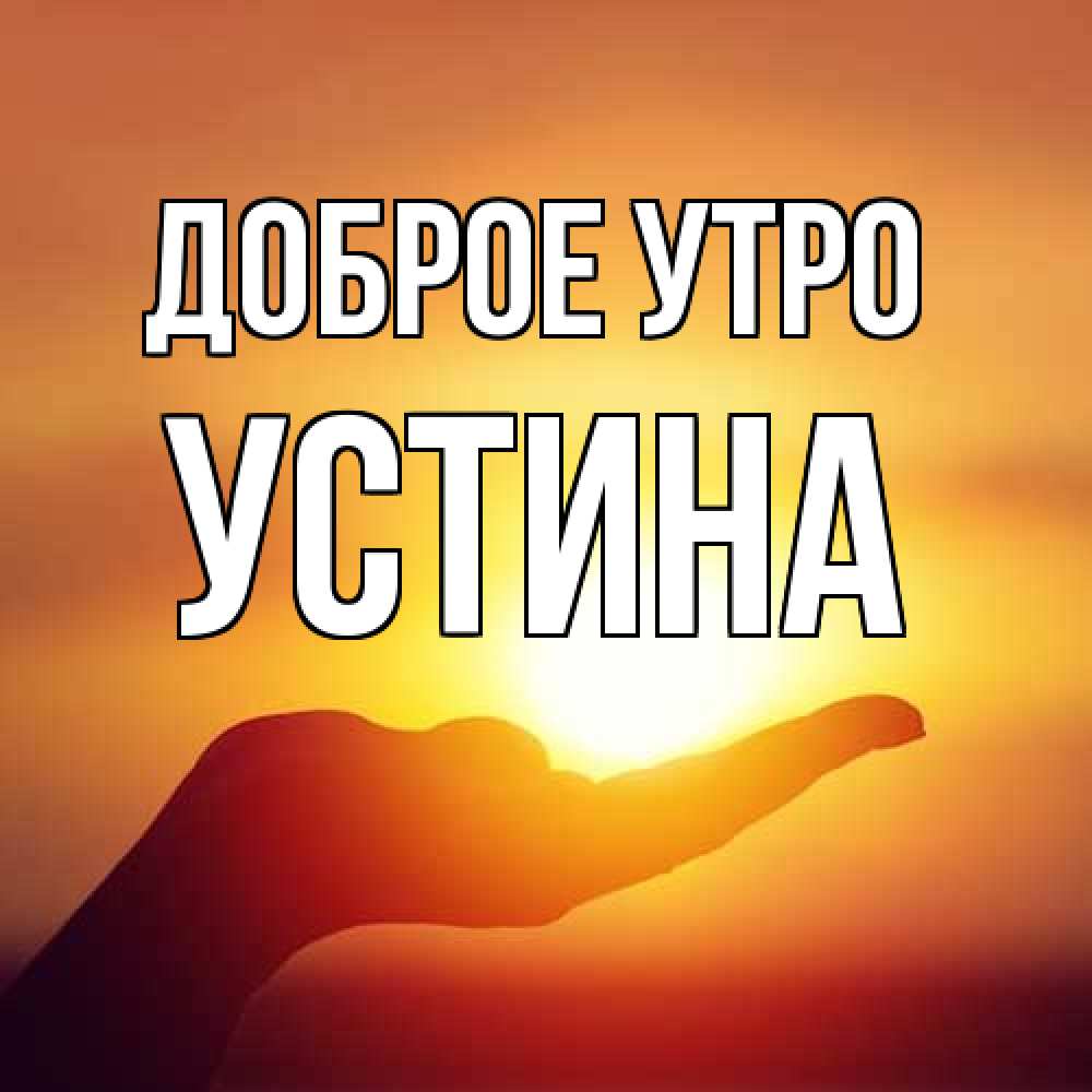 Открытка на каждый день с именем, Устина Доброе утро ладошка и закат Прикольная открытка с пожеланием онлайн скачать бесплатно 